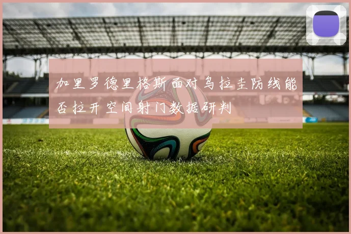 加里罗德里格斯面对乌拉圭防线能否拉开空间射门数据研判
