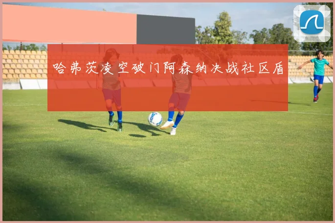 哈弗茨凌空破门阿森纳决战社区盾