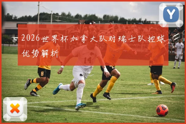 2026世界杯加拿大队对瑞士队控球优势解析