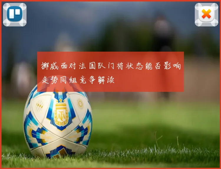 挪威面对法国队门将状态能否影响走势同组竞争解读