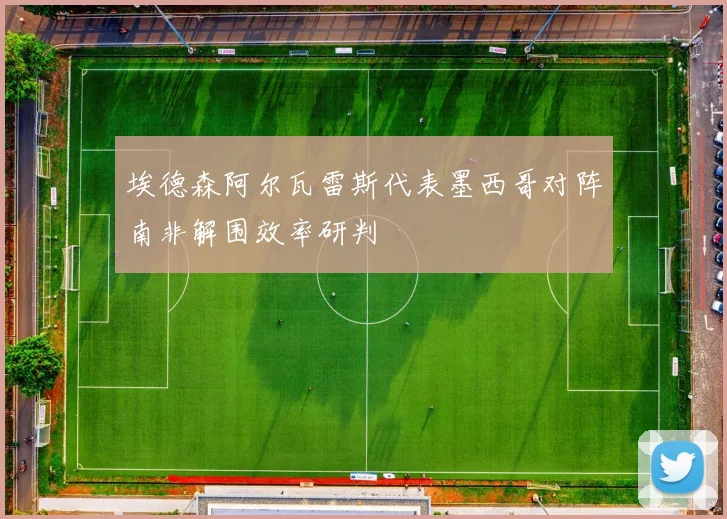 埃德森阿尔瓦雷斯代表墨西哥对阵南非解围效率研判