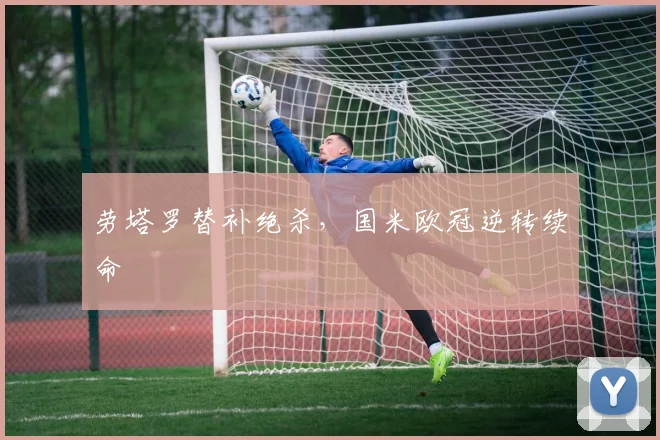 劳塔罗替补绝杀，国米欧冠逆转续命