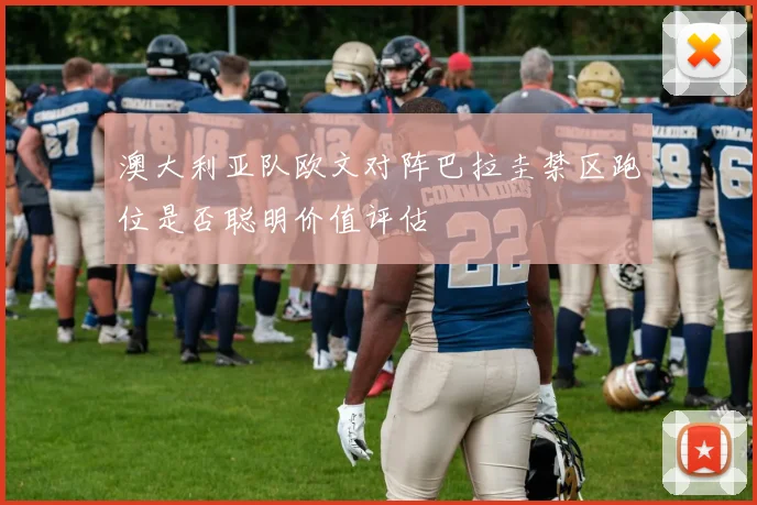 澳大利亚队欧文对阵巴拉圭禁区跑位是否聪明价值评估