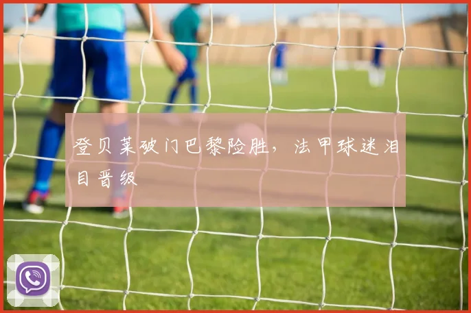 登贝莱破门巴黎险胜，法甲球迷泪目晋级