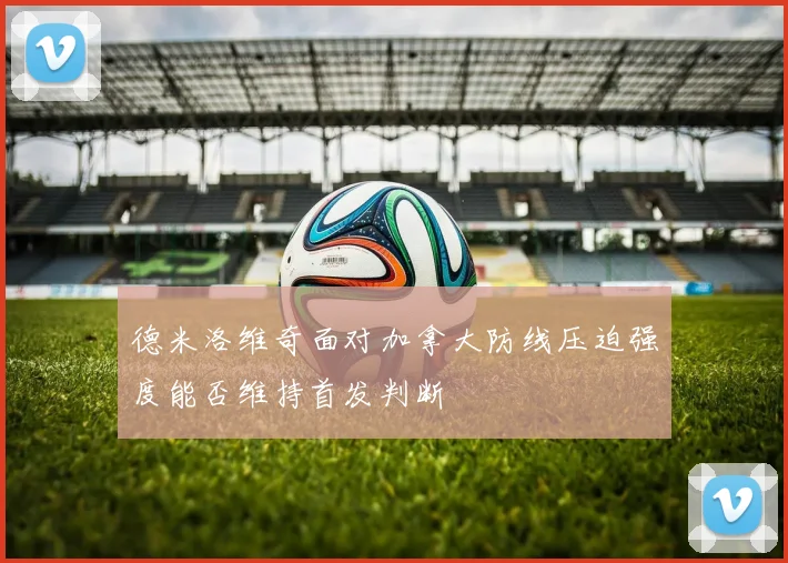 德米洛维奇面对加拿大防线压迫强度能否维持首发判断