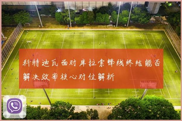 科特迪瓦面对库拉索锋线终结能否解决效率核心对位解析