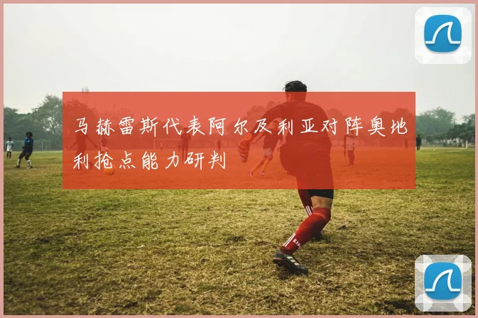 马赫雷斯代表阿尔及利亚对阵奥地利抢点能力研判
