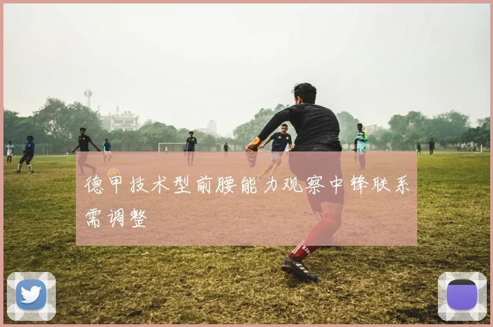 德甲技术型前腰能力观察中锋联系需调整