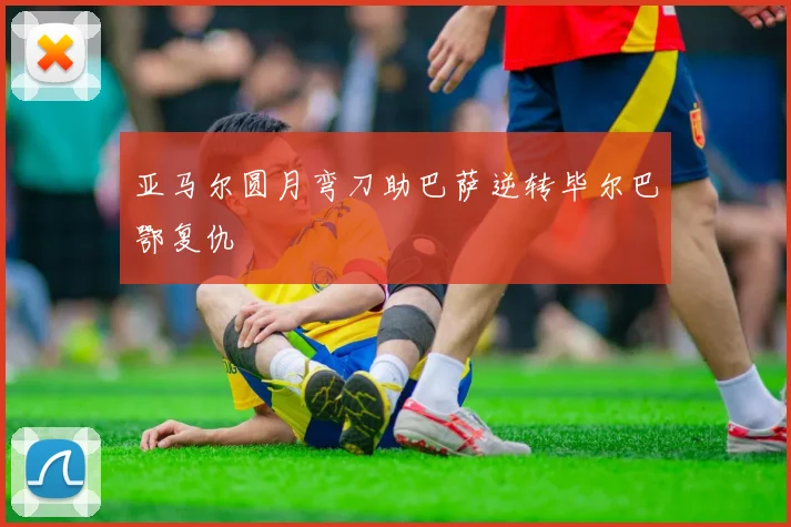 亚马尔圆月弯刀助巴萨逆转毕尔巴鄂复仇