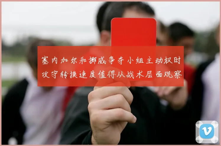 塞内加尔和挪威争夺小组主动权时攻守转换速度值得从战术层面观察