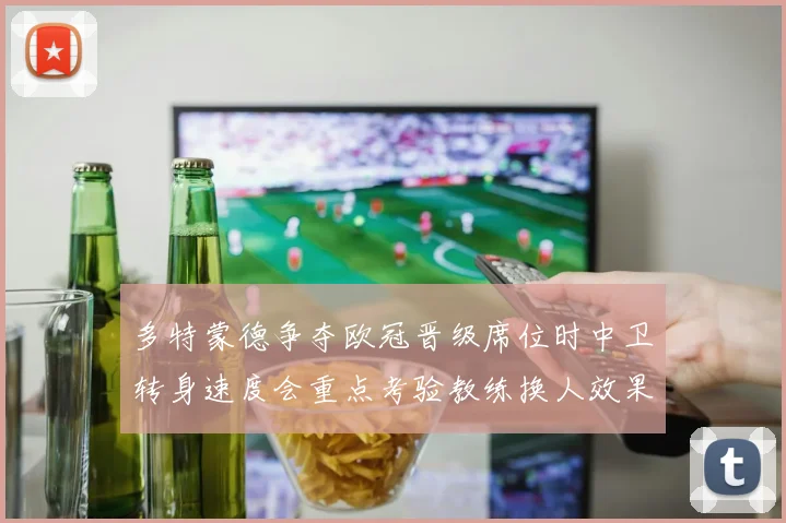多特蒙德争夺欧冠晋级席位时中卫转身速度会重点考验教练换人效果