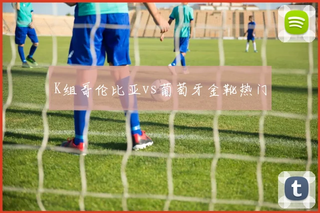 K组哥伦比亚vs葡萄牙金靴热门