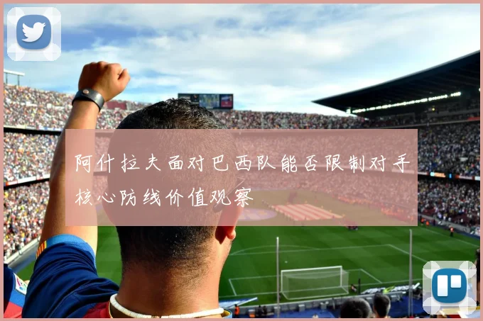 阿什拉夫面对巴西队能否限制对手核心防线价值观察