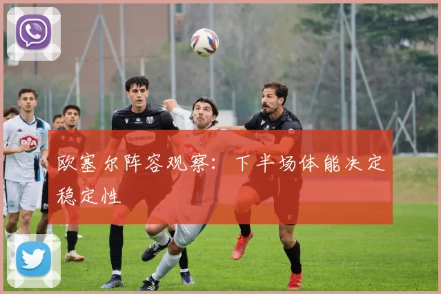 欧塞尔阵容观察：下半场体能决定稳定性