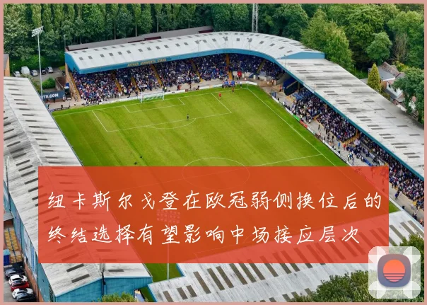 纽卡斯尔戈登在欧冠弱侧换位后的终结选择有望影响中场接应层次