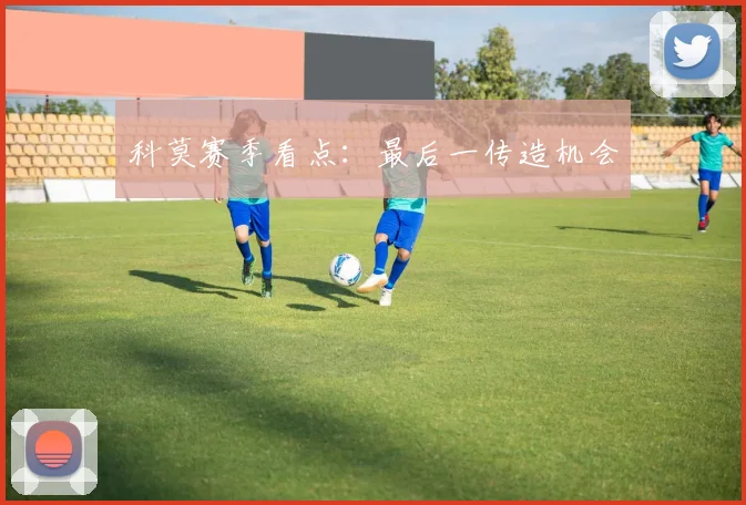 科莫赛季看点：最后一传造机会