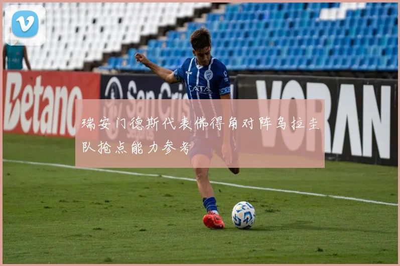 瑞安门德斯代表佛得角对阵乌拉圭队抢点能力参考