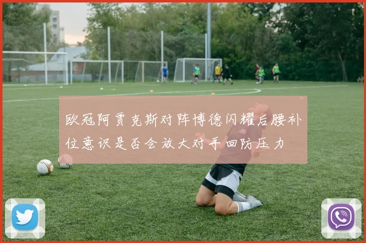 欧冠阿贾克斯对阵博德闪耀后腰补位意识是否会放大对手回防压力