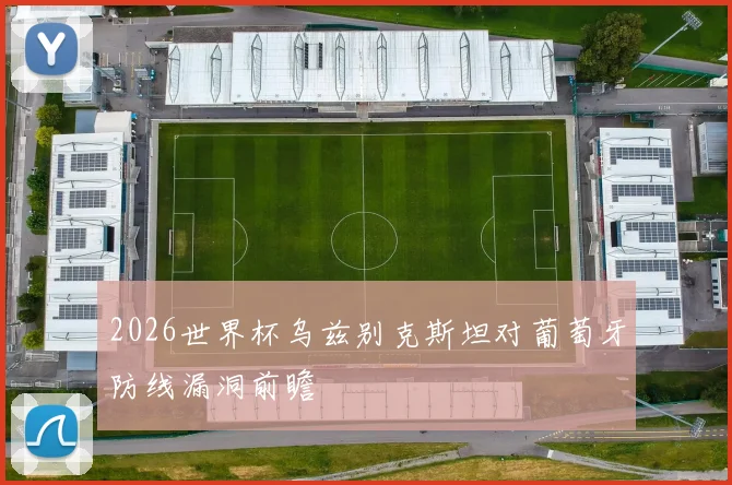 2026世界杯乌兹别克斯坦对葡萄牙防线漏洞前瞻