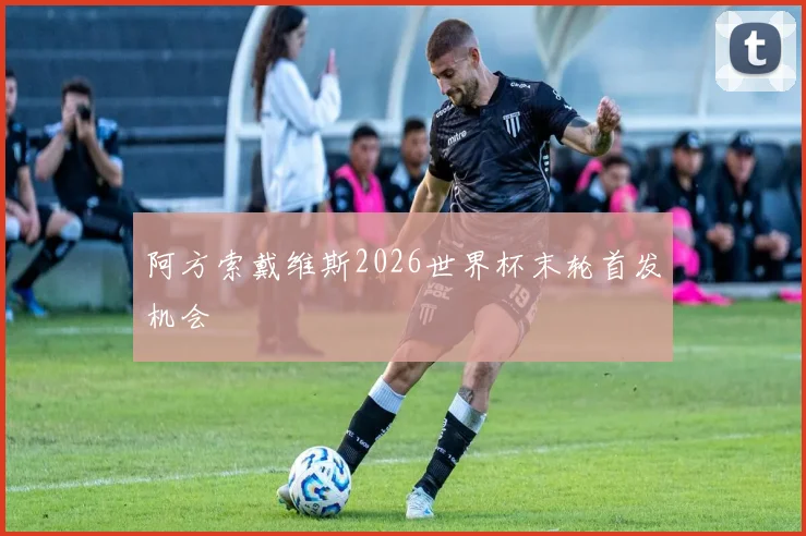 阿方索戴维斯2026世界杯末轮首发机会