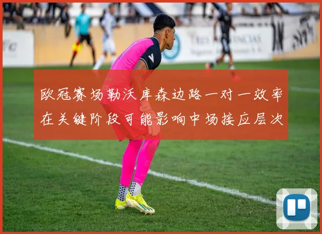 欧冠赛场勒沃库森边路一对一效率在关键阶段可能影响中场接应层次