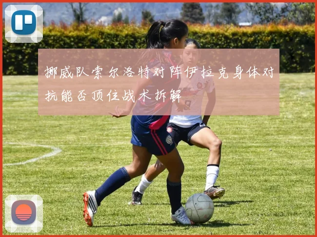 挪威队索尔洛特对阵伊拉克身体对抗能否顶住战术拆解