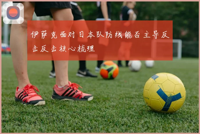 伊萨克面对日本队防线能否主导反击反击核心梳理