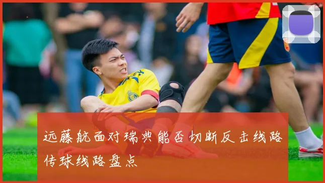 远藤航面对瑞典能否切断反击线路传球线路盘点