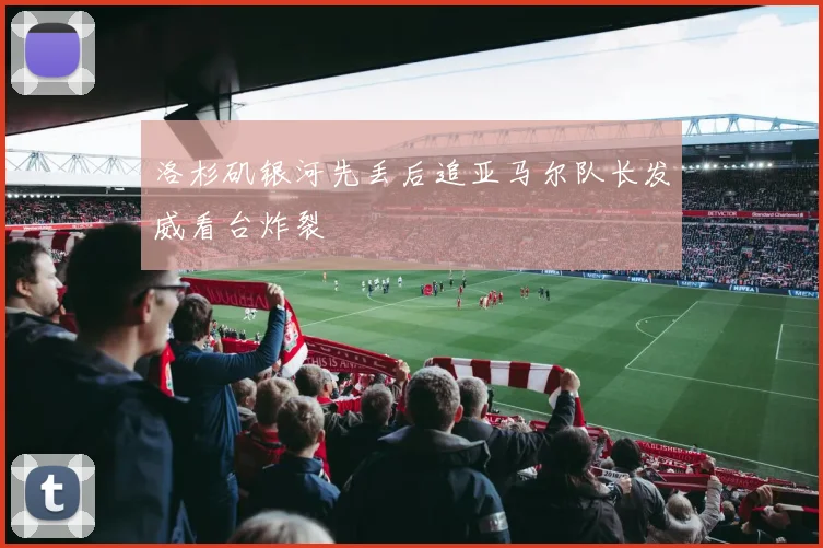 洛杉矶银河先丢后追亚马尔队长发威看台炸裂