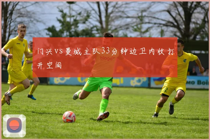 门兴vs曼城主队33分钟边卫内收打开空间