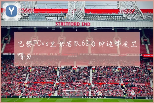 巴黎FCvs里尔客队62分钟边锋凌空得分