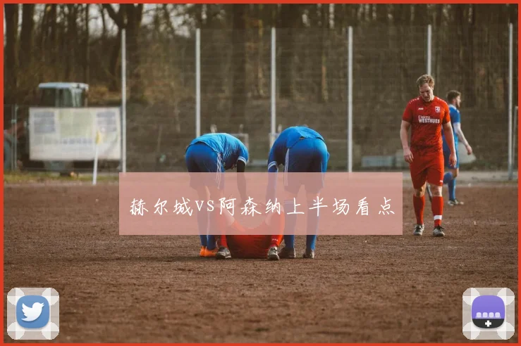 赫尔城vs阿森纳上半场看点