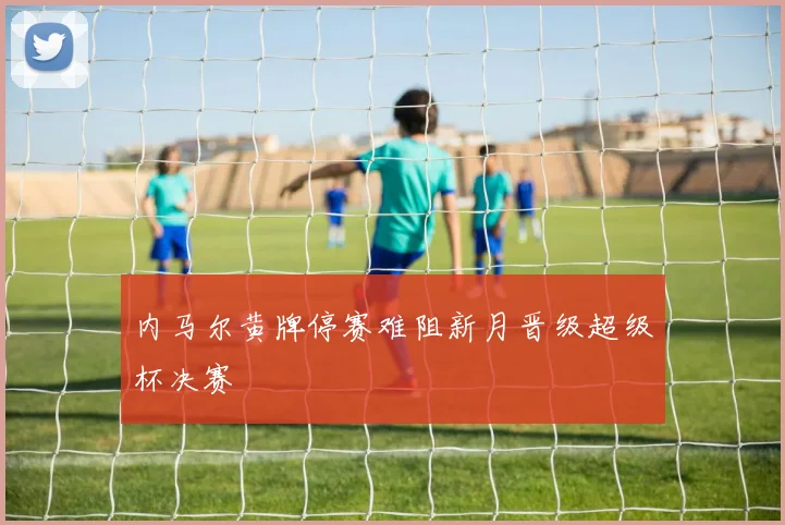 内马尔黄牌停赛难阻新月晋级超级杯决赛