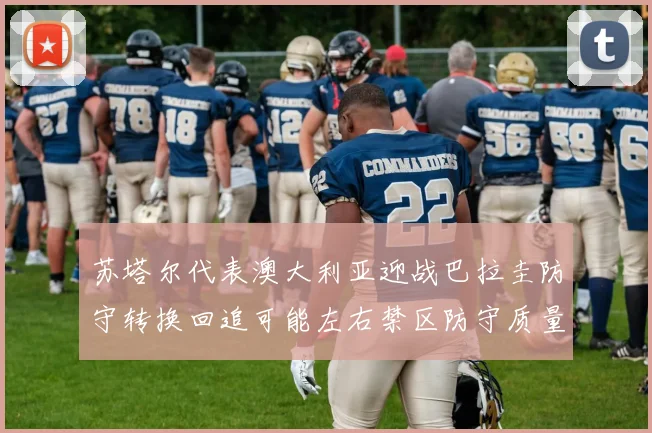 苏塔尔代表澳大利亚迎战巴拉圭防守转换回追可能左右禁区防守质量