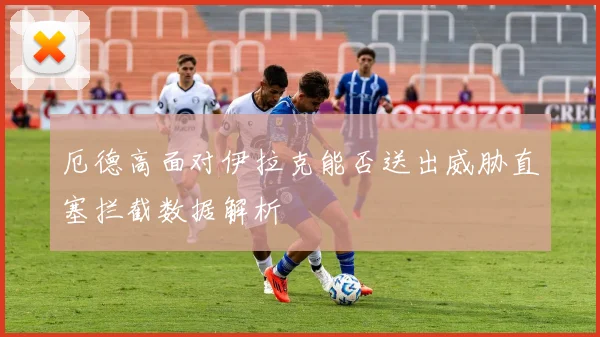 厄德高面对伊拉克能否送出威胁直塞拦截数据解析