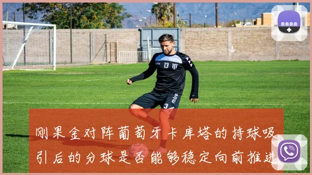 刚果金对阵葡萄牙卡库塔的持球吸引后的分球是否能够稳定向前推进