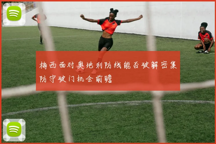 梅西面对奥地利防线能否破解密集防守破门机会前瞻
