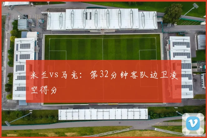 米兰vs马竞：第32分钟客队边卫凌空得分